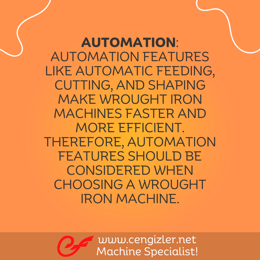 5 Automation Automation features like automatic feeding, cutting, and shaping make wrought iron machines faster and more efficient. Therefore, automation features should be considered when choosing a wrought iron machine